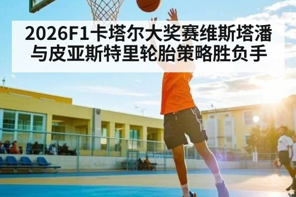 2026F1卡塔尔大奖赛维斯塔潘与皮亚斯特里轮胎策略胜负手 | Yaoshi