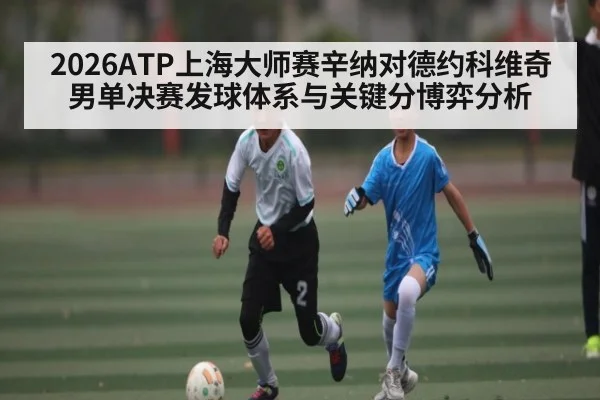 2026ATP上海大师赛辛纳对德约科维奇男单决赛发球体系与关键分博弈分析 | Yaoshi