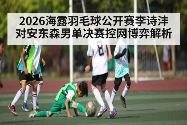 2026海露羽毛球公开赛李诗沣对安东森男单决赛控网博弈解析 | Yaoshi
