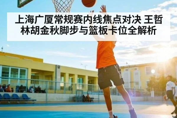 上海广厦常规赛内线焦点对决 王哲林胡金秋脚步与篮板卡位全解析 | Yaoshi