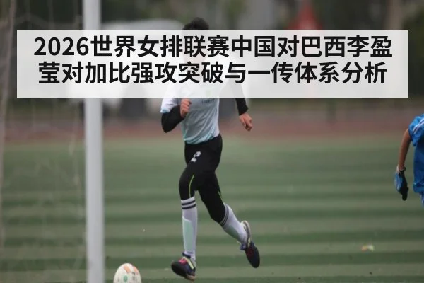 2026世界女排联赛中国对巴西李盈莹对加比强攻突破与一传体系分析 | Yaoshi