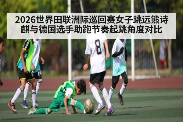 2026世界田联洲际巡回赛女子跳远熊诗麒与德国选手助跑节奏起跳角度对比 - Yaoshi