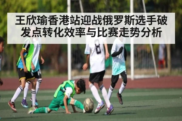 王欣瑜香港站迎战俄罗斯选手破发点转化效率与比赛走势分析 | Yaoshi